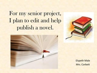 For my senior project,
I plan to edit and help
    publish a novel.




                          Elspeth Male
                          Mrs. Corbett
 