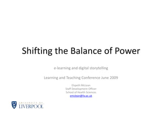 Shifting the Balance of Power e-learning and digital storytelling Learning and Teaching Conference June 2009 Elspeth McLean Staff Development Officer School of Health Sciences emclean@liv.ac.uk 