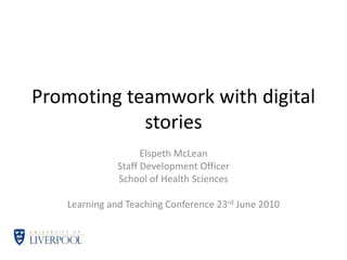 Promoting teamwork with digital
stories
Elspeth McLean
Staff Development Officer
School of Health Sciences
Learning and Teaching Conference 23rd June 2010
 