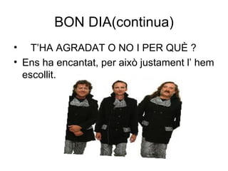 BON DIA(continua) T’HA AGRADAT O NO I PER QUÈ ? Ens ha encantat, per això justament l’ hem escollit. 