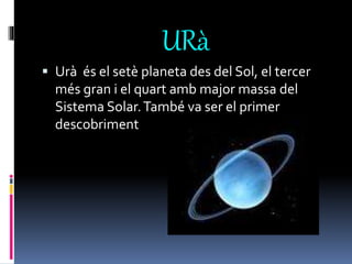 URà
 Urà és el setè planeta des del Sol, el tercer
més gran i el quart amb major massa del
Sistema Solar.També va ser el primer
descobriment
 