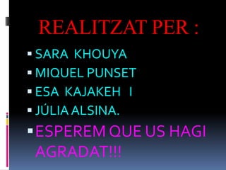 REALITZAT PER :
 SARA KHOUYA
 MIQUEL PUNSET
 ESA KAJAKEH I
 JÚLIA ALSINA.
ESPEREM QUE US HAGI
AGRADAT!!!
 