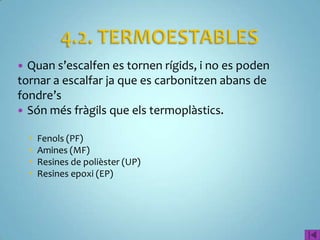 Quan s’escalfen es tornen rígids, i no es poden
tornar a escalfar ja que es carbonitzen abans de
fondre’s
 Són més fràgils que els termoplàstics.

       Fenols (PF)
       Amines (MF)
       Resines de polièster (UP)
       Resines epoxi (EP)
 