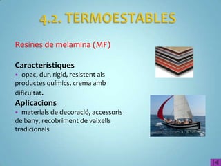 Resines de melamina (MF)

Característiques
 opac, dur, rígid, resistent als
productes químics, crema amb
dificultat.
Aplicacions
 materials de decoració, accessoris
de bany, recobriment de vaixells
tradicionals
 