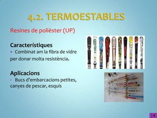 Resines de polièster (UP)

Característiques
 Combinat am la fibra de vidre
per donar molta resistència.

Aplicacions
• Bucs d’embarcacions petites,
canyes de pescar, esquís
 