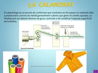 5.4 CONFORMACIÓ Al BUIT
Es col ·loca la planxa termoplàstica bé subjecta mitjançant una brida a la caixa del motlle.
Sobre el conjunt es dirigeix ​la calor radiant d'uns elements de calefacció (raigs infrarojos,
resistències o aire calent) fins que la planxa es fa tova i deformable. Es fa el buit a la
cavitat tancada del motlle i la planxa és comprimida per la pressió atmosfèrica contra els
contorns del motlle en l'espai en el qual s'ha fet el buit. Es deixa refredar fins que es
solidifica amb la forma del motlle i es retira d'aquest.
El conformat per buit és una tècnica molt econòmica. Pot donar-se la combinació de
termoconformat aplicant buit i pressió al mateix temps.
 