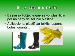 8 .- Immersió Es passa l’objecte que es vol plastificar per un bany de solució plàstica. Aplicacions: plastificar teixits, papers, botes, guants...   