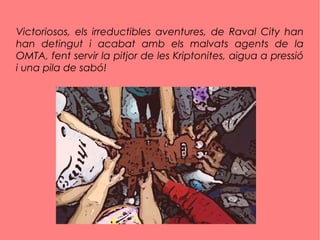 Victoriosos, els irreductibles aventures, de Raval City han
han detingut i acabat amb els malvats agents de la
OMTA, fent servir la pitjor de les Kriptonites, aigua a pressió
i una pila de sabó!
 