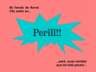 Perill!!
Els Terrats de Raval
City están en...
...però, quan sembla
que tot està perdut...
 
