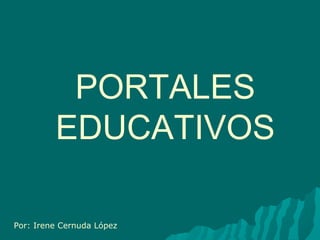 PORTALES EDUCATIVOS Por: Irene Cernuda López 