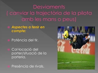  Aspectes a tenir en
compte:
 Potència del tir.
 Col·locació del
porter/situació de la
porteria.
 Presència de rivals.
 