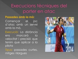 Passades amb la mà:
Començar el joc
d’atac amb un servei
amb la mà.
Execució: La distància
ens marcarà la
velocitat i precisió que
tenim que aplicar a la
pilota
Tipus: passades curtes,
mitges i llargues
 