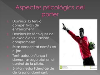 1. Dominar la tensió
competitiva i de
entrenament
2. Dominar les tècniques de
relaxació en situacions
compromeses.
3. Estar concentrat només en
el joc.
4. Tenir autoconfiança i
demostrar seguretat en el
control de la pilota.
5. 5- Manifestar lideratge de
de la zona dominant.
 