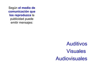 Según  el medio de comunicación que los reproduzca  la publicidad puede emitir mensajes: Auditivos Visuales  Audiovisuales 