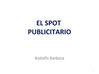 EL SPOT
PUBLICITARIO
Rodolfo Barboza
1
 