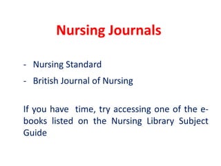 Nursing Journals	-	Nursing Standard	-	British Journal of Nursing	If you have  time, try accessing one of the e-books listed on the Nursing Library Subject Guide