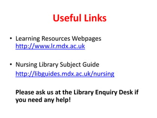 Useful LinksLearning Resources Webpages http://www.lr.mdx.ac.uk Nursing Library Subject Guidehttp://libguides.mdx.ac.uk/nursingPlease ask us at the Library Enquiry Desk if you need any help!