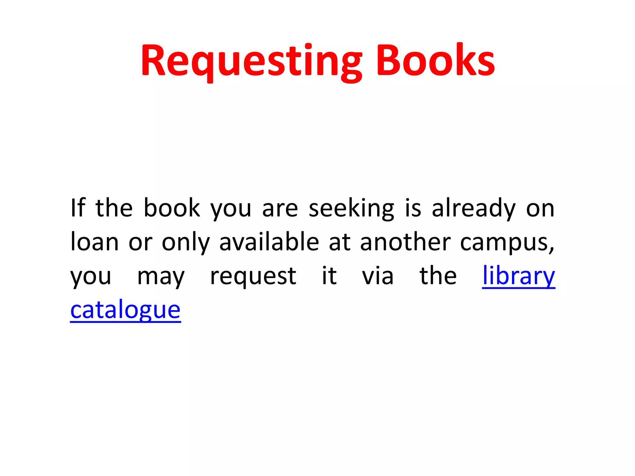 Requesting Books	If the book you are seeking is already on loan or only available at another campus, you may request it via the library catalogue