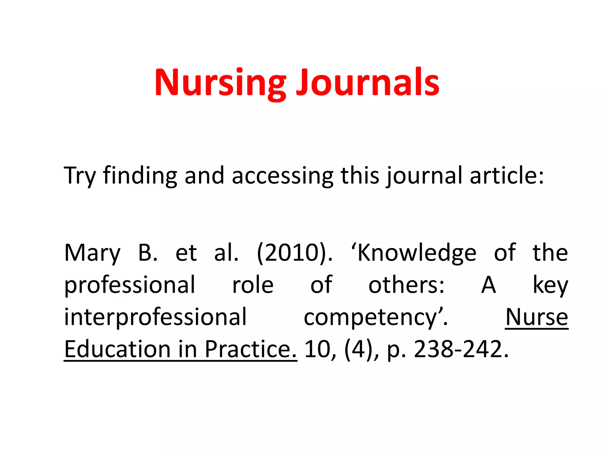 Nursing Journals	Try finding and accessing this journal article:	Mary B. et al. (2010). ‘Knowledge of the professional role of others: A key interprofessionalcompetency’. Nurse Education in Practice. 10, (4), p. 238-242.