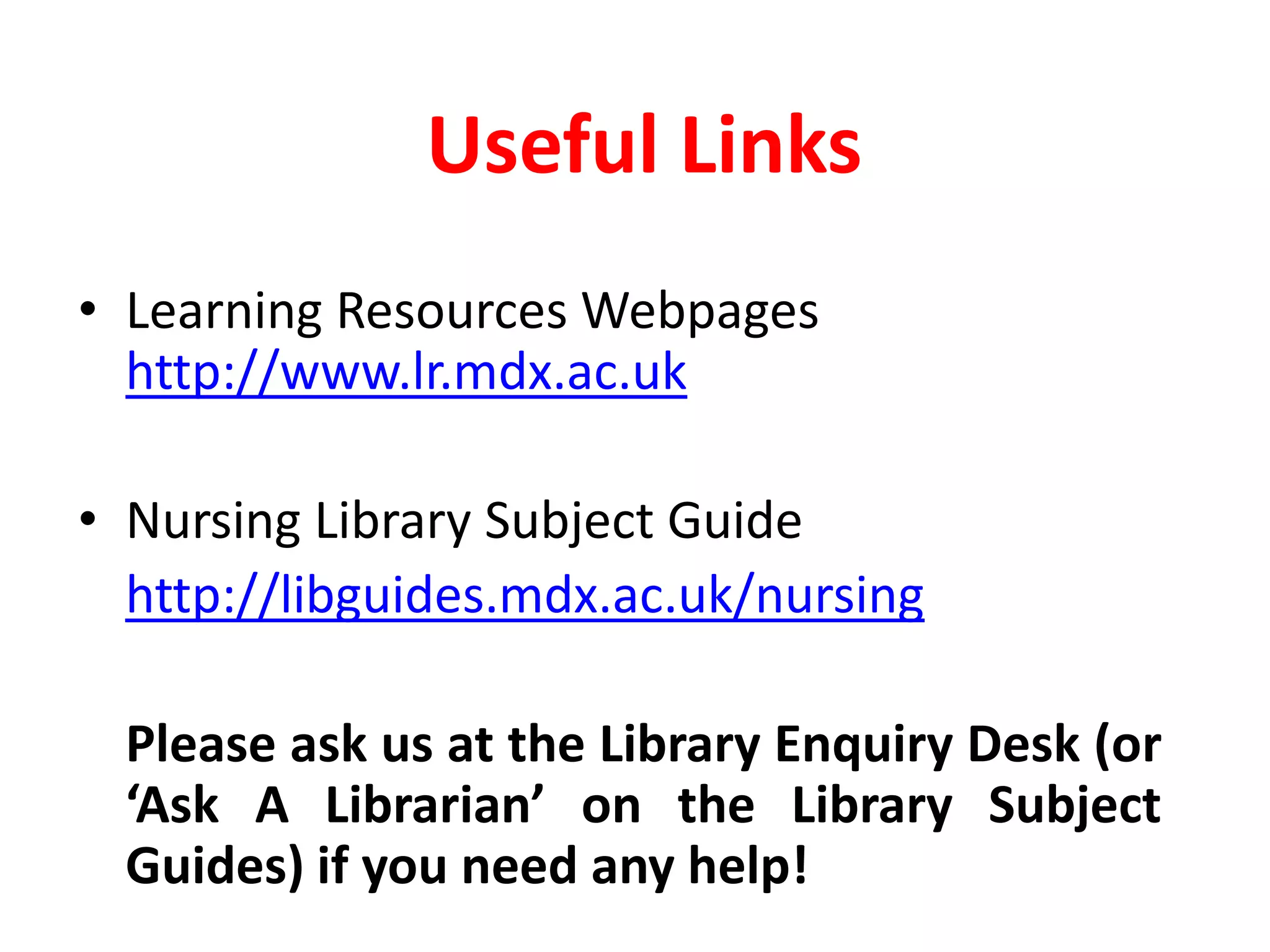 Useful LinksLearning Resources Webpages http://www.lr.mdx.ac.uk Nursing Library Subject Guidehttp://libguides.mdx.ac.uk/nursingPlease ask us at the Library Enquiry Desk (or ‘Ask A Librarian’ on the Library Subject Guides) if you need any help!