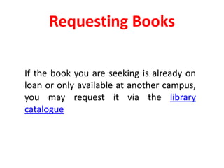 Requesting Books	If the book you are seeking is already on loan or only available at another campus, you may request it via the library catalogue