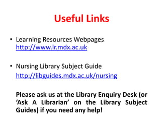 Useful LinksLearning Resources Webpages http://www.lr.mdx.ac.uk Nursing Library Subject Guidehttp://libguides.mdx.ac.uk/nursingPlease ask us at the Library Enquiry Desk (or ‘Ask A Librarian’ on the Library Subject Guides) if you need any help!