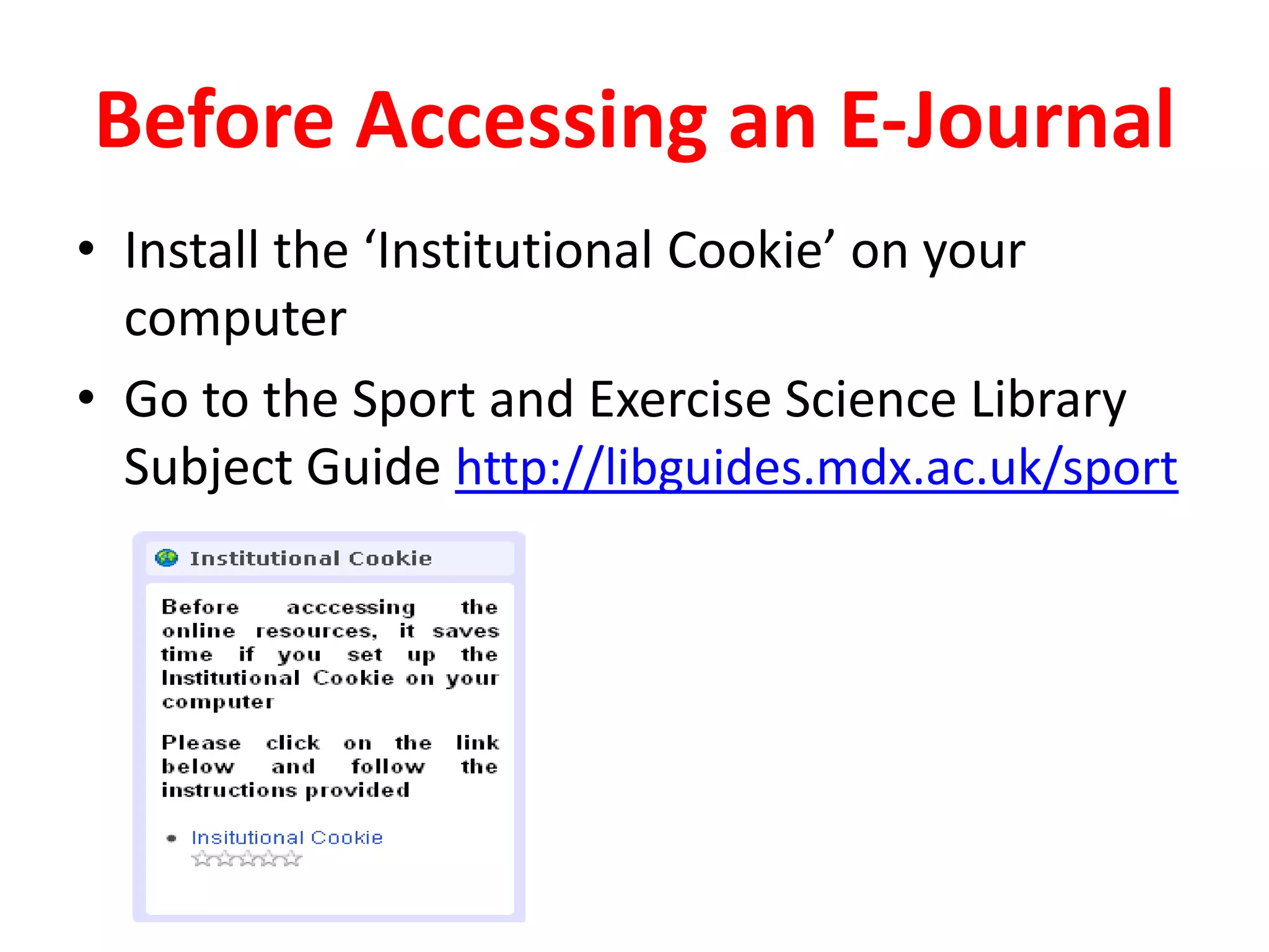 Before Accessing an E-JournalInstall the ‘Institutional Cookie’ on your computerGo to the Sport and Exercise Science Library Subject Guide http://libguides.mdx.ac.uk/sport