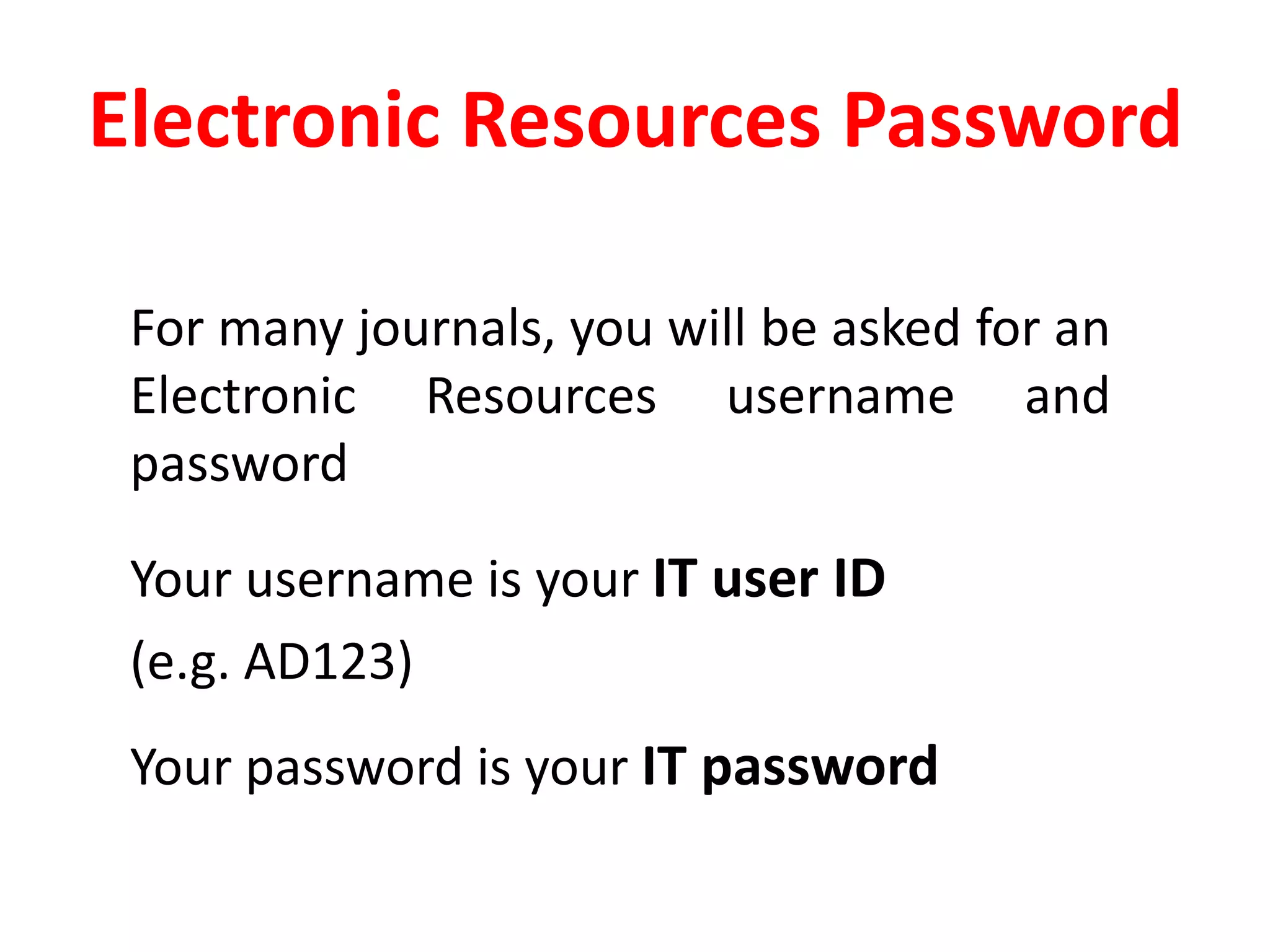 Electronic Resources Password	For many journals, you will be asked for an Electronic Resources username and password	Your username is your IT user ID 	(e.g. AD123)	Your password is your IT password 