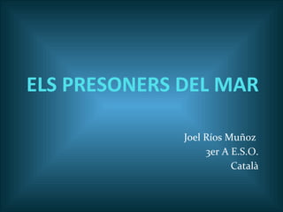 ELS PRESONERS DEL MAR
Joel Ríos Muñoz
3er A E.S.O.
Català
 