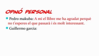 Opinió personal
Pedro makuba: A mi el llibre me ha agradat perquè
no t’esperes el que passarà i és molt interessant.
Guillermo garcia:
 