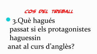 Cos del treball
3.Què hagués
passat si els protagonistes
haguessin
anat al curs d’anglès?
 