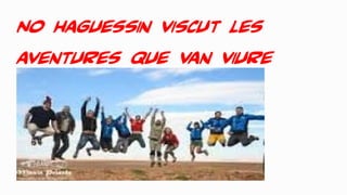 No haguessin viscut les
aventures que van viure
 