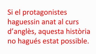 Si el protagonistes
haguessin anat al curs
d’anglès, aquesta història
no hagués estat possible.
 