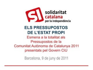 ELS PRESSUPOSTOS
      DE L’ESTAT PROPI
      Esmena a la totalitat als
         Pressupostos de la
Comunitat Autònoma de Catalunya 2011
     presentats pel Govern CiU

     Barcelona, 9 de juny de 2011
 