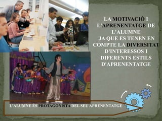 LA MOTIVACIÓ I
L'APRENENTATGE DE
L'ALUMNE
JA QUE ES TENEN EN
COMPTE LA DIVERSITAT
D'INTERESSOS I
DIFERENTS ESTILS
D'APRENENTATGE
L'ALUMNE ÉS PROTAGONISTA DEL SEU APRENENTATGE
 