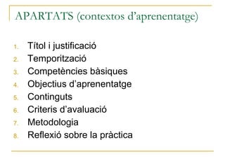 APARTATS (contextos d’aprenentatge) Títol i justificació Temporització Competències bàsiques Objectius d’aprenentatge Continguts Criteris d’avaluació Metodologia Reflexió sobre la pràctica 
