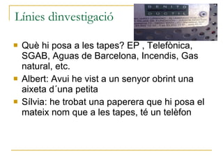Línies dìnvestigació Què hi posa a les tapes? EP , Telefònica, SGAB, Aguas de Barcelona, Incendis, Gas natural, etc. Albert: Avui he vist a un senyor obrint una aixeta d´una petita Sílvia: he trobat una paperera que hi posa el mateix nom que a les tapes, té un telèfon 