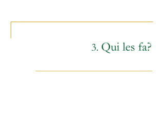 3.  Qui les fa? 