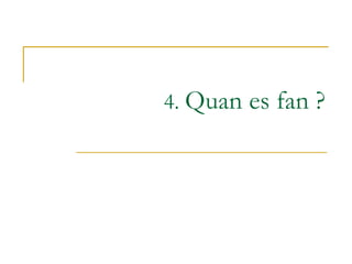 4.  Quan es fan ? 