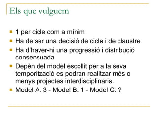 Els que vulguem 1 per cicle com a mínim Ha de ser una decisió de cicle i de claustre Ha d’haver-hi una progressió i distribució consensuada Depèn del model escollit per a la seva temporització es podran realitzar més o menys projectes interdisciplinaris. Model A: 3 - Model B: 1 - Model C: ? 
