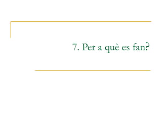 7. Per a què es fan ? 