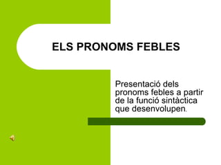 ELS PRONOMS FEBLES Presentació dels pronoms febles a partir de la funció sintàctica que desenvolupen . 