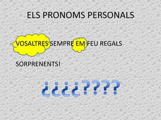 ELS PRONOMS PERSONALS
- VOSALTRES SEMPRE EM FEU REGALS
SORPRENENTS!

 