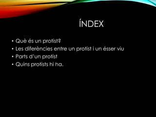 ÍNDEX 
• Què és un protist? 
• Les diferències entre un protist i un ésser viu 
• Parts d’un protist 
• Quins protists hi ha. 
 