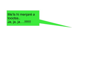 Me’ls hi menjaré a
toootss..
Ja, ja, ja….!!!!!!!
 