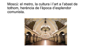 Moscú: el metro, la cultura i l’art a l’abast de
tothom, herència de l’època d’esplendor
comunista.
 