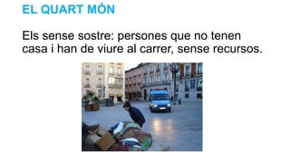 EL QUART MÓN
Els sense sostre: persones que no tenen
casa i han de viure al carrer, sense recursos.
 