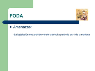 FODA Amenazas: -La legislación nos prohíbe vender alcohol a partir de las 4 de la mañana. 
