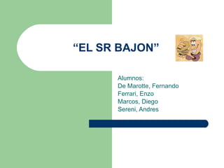 “ EL SR BAJON”  Alumnos: De Marotte, Fernando Ferrari, Enzo Marcos, Diego Sereni, Andres 