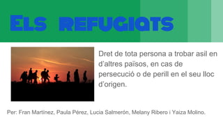 Els refugiats
Dret de tota persona a trobar asil en
d’altres països, en cas de
persecució o de perill en el seu lloc
d’origen.
Per: Fran Martínez, Paula Pérez, Lucia Salmerón, Melany Ribero i Yaiza Molino.
 